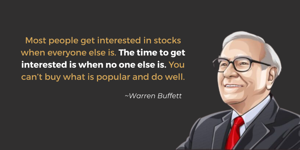 Most people get interested in stocks when everyone else is. The time to get interested is when no one else is. You can’t buy what is popular and do well.